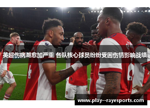 英超伤病潮愈加严重 各队核心球员纷纷受困伤情影响战绩 英超伤病潮愈加严重 各队核心球员纷纷受困伤情影响战绩