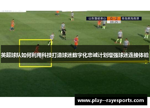 英超球队如何利用科技打造球迷数字化忠诚计划增强球迷连接体验