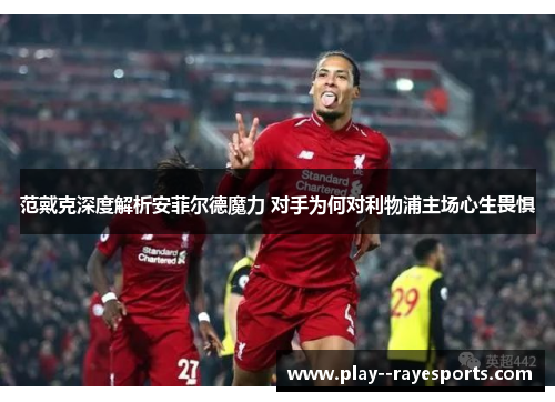 范戴克深度解析安菲尔德魔力 对手为何对利物浦主场心生畏惧