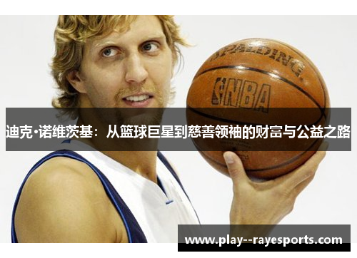迪克·诺维茨基:从篮球巨星到慈善领袖的财富与公益之路 迪克·诺维茨基:从篮球巨星到慈善领袖的财富与公益之路