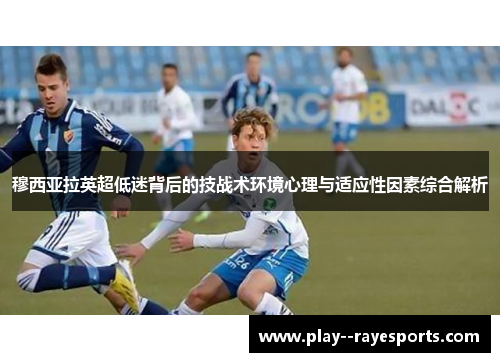 穆西亚拉英超低迷背后的技战术环境心理与适应性因素综合解析 穆西亚拉英超低迷背后的技战术环境心理与适应性因素综合解析