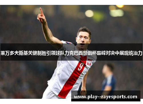 莱万多夫斯基关键制胜引领球队力克巴西世俱杯巅峰对决中展现统治力 莱万多夫斯基关键制胜引领球队力克巴西世俱杯巅峰对决中展现统治力