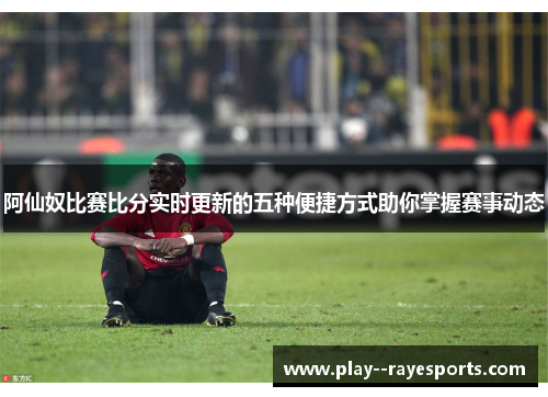 阿仙奴比赛比分实时更新的五种便捷方式助你掌握赛事动态