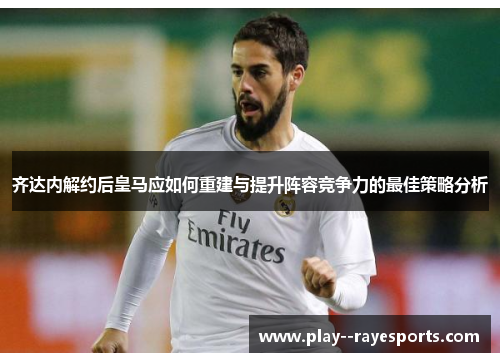 齐达内解约后皇马应如何重建与提升阵容竞争力的最佳策略分析 齐达内解约后皇马应如何重建与提升阵容竞争力的最佳策略分析