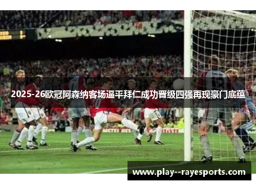 2025-26欧冠阿森纳客场逼平拜仁成功晋级四强再现豪门底蕴 2025-26欧冠阿森纳客场逼平拜仁成功晋级四强再现豪门底蕴