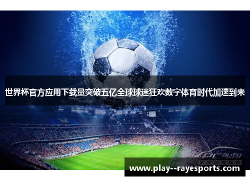 世界杯官方应用下载量突破五亿全球球迷狂欢数字体育时代加速到来