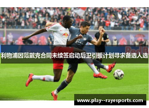 利物浦因范戴克合同未续签启动后卫引援计划寻求备选人选 利物浦因范戴克合同未续签启动后卫引援计划寻求备选人选