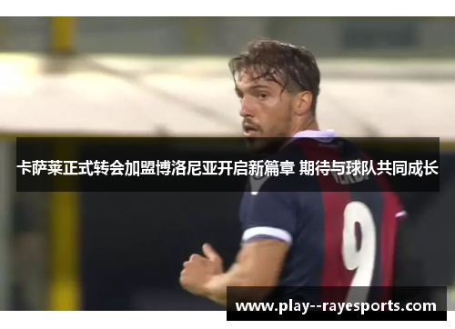 卡萨莱正式转会加盟博洛尼亚开启新篇章 期待与球队共同成长 卡萨莱正式转会加盟博洛尼亚开启新篇章 期待与球队共同成长
