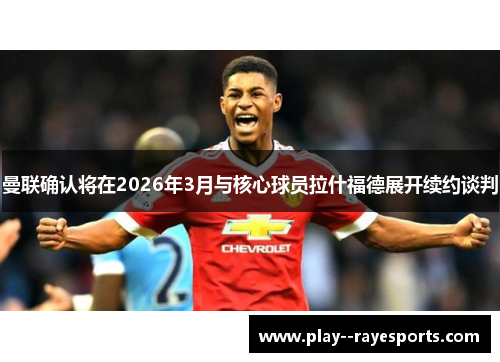 曼联确认将在2026年3月与核心球员拉什福德展开续约谈判 曼联确认将在2026年3月与核心球员拉什福德展开续约谈判