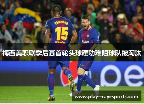 梅西美职联季后赛首轮头球建功难阻球队被淘汰
