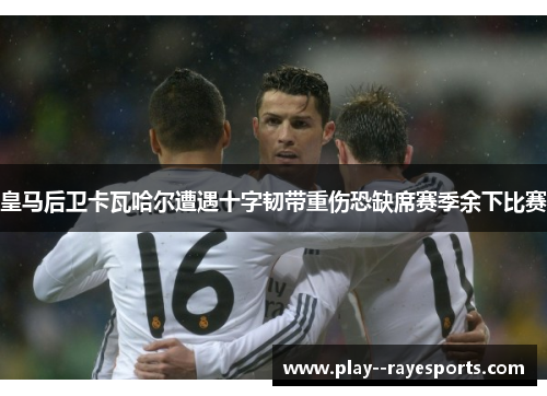 皇马后卫卡瓦哈尔遭遇十字韧带重伤恐缺席赛季余下比赛