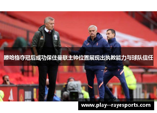 滕哈格夺冠后成功保住曼联主帅位置展现出执教能力与球队信任 滕哈格夺冠后成功保住曼联主帅位置展现出执教能力与球队信任