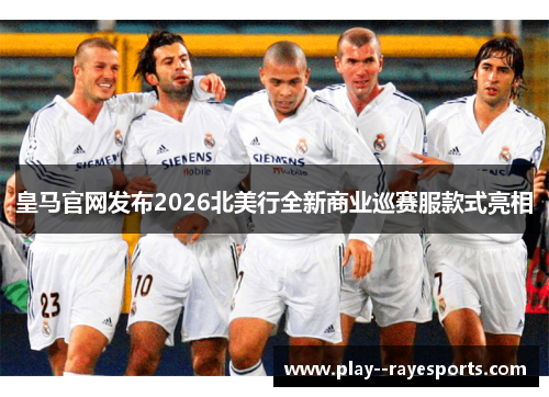 皇马官网发布2026北美行全新商业巡赛服款式亮相