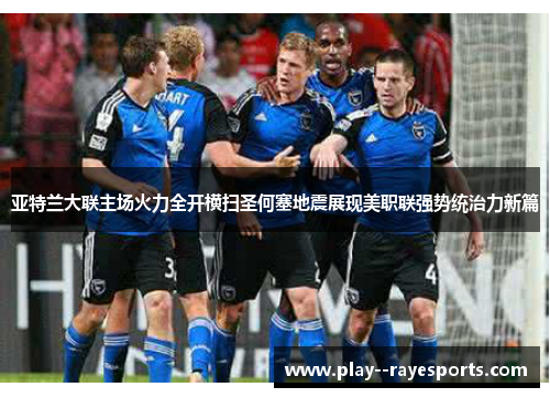 亚特兰大联主场火力全开横扫圣何塞地震展现美职联强势统治力新篇 亚特兰大联主场火力全开横扫圣何塞地震展现美职联强势统治力新篇