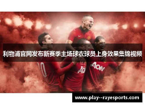 利物浦官网发布新赛季主场球衣球员上身效果集锦视频
