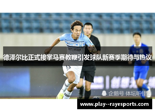 德泽尔比正式接掌马赛教鞭引发球队新赛季期待与热议