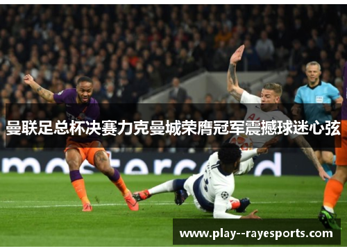 曼联足总杯决赛力克曼城荣膺冠军震撼球迷心弦