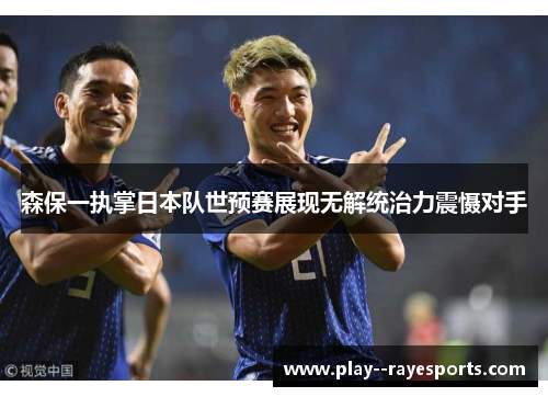 森保一执掌日本队世预赛展现无解统治力震慑对手