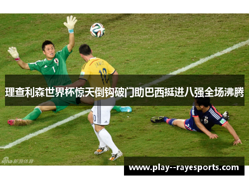 理查利森世界杯惊天倒钩破门助巴西挺进八强全场沸腾
