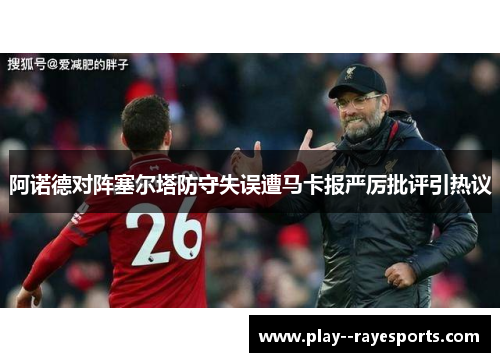 阿诺德对阵塞尔塔防守失误遭马卡报严厉批评引热议 阿诺德对阵塞尔塔防守失误遭马卡报严厉批评引热议
