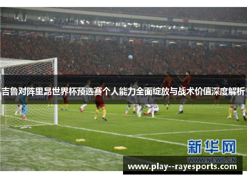 吉鲁对阵里昂世界杯预选赛个人能力全面绽放与战术价值深度解析
