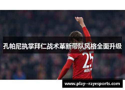 孔帕尼执掌拜仁战术革新带队风格全面升级