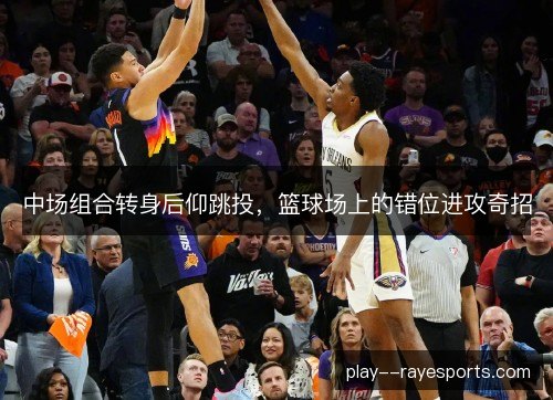 中场组合转身后仰跳投,篮球场上的错位进攻奇招 中场组合转身后仰跳投,篮球场上的错位进攻奇招