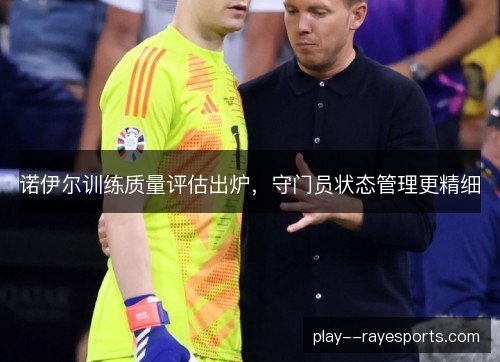 诺伊尔训练质量评估出炉,守门员状态管理更精细 诺伊尔训练质量评估出炉,守门员状态管理更精细