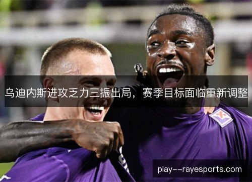 乌迪内斯进攻乏力三振出局,赛季目标面临重新调整 乌迪内斯进攻乏力三振出局,赛季目标面临重新调整